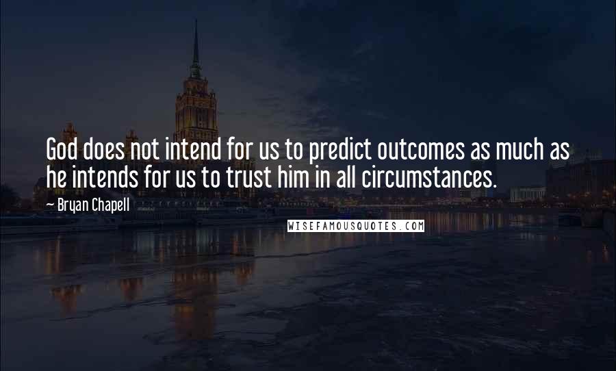 Bryan Chapell Quotes: God does not intend for us to predict outcomes as much as he intends for us to trust him in all circumstances.