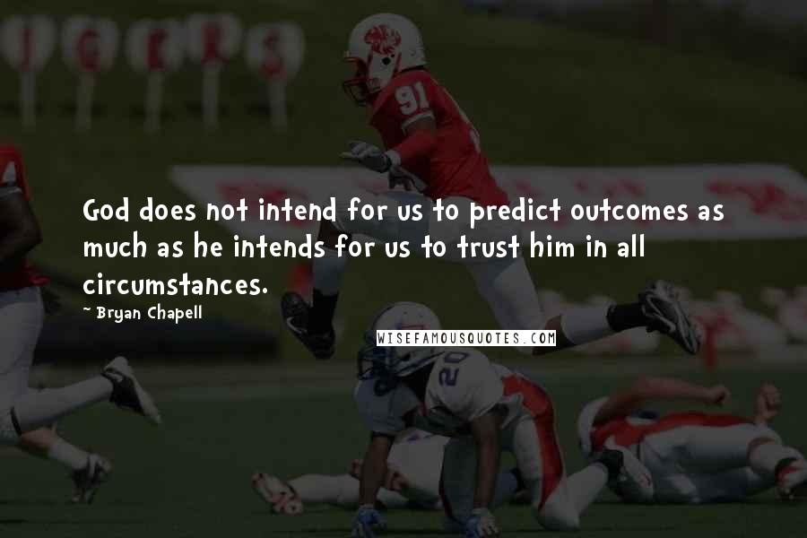 Bryan Chapell Quotes: God does not intend for us to predict outcomes as much as he intends for us to trust him in all circumstances.