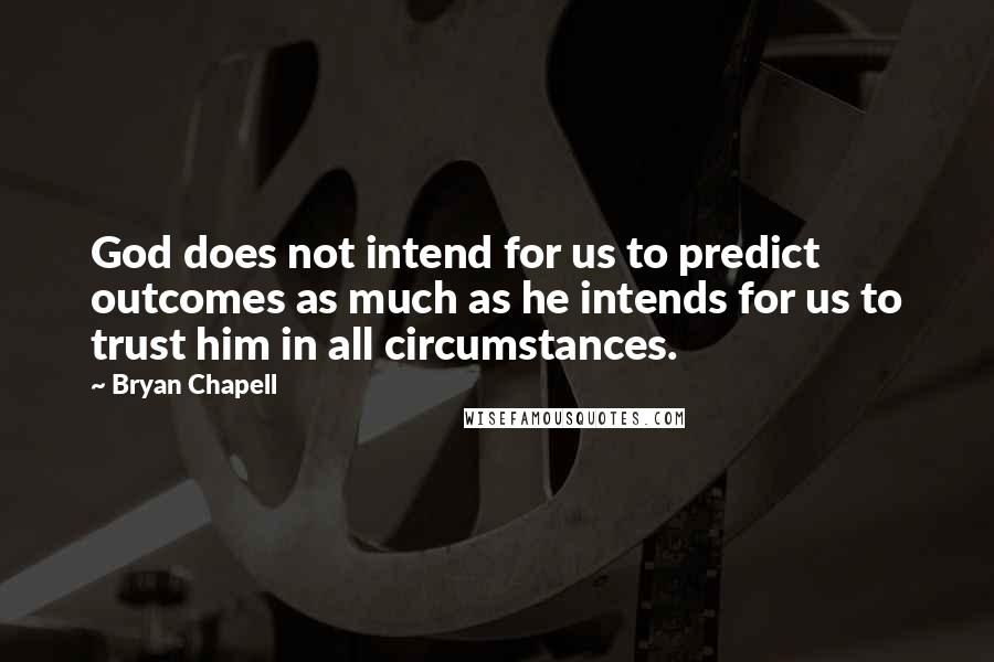 Bryan Chapell Quotes: God does not intend for us to predict outcomes as much as he intends for us to trust him in all circumstances.