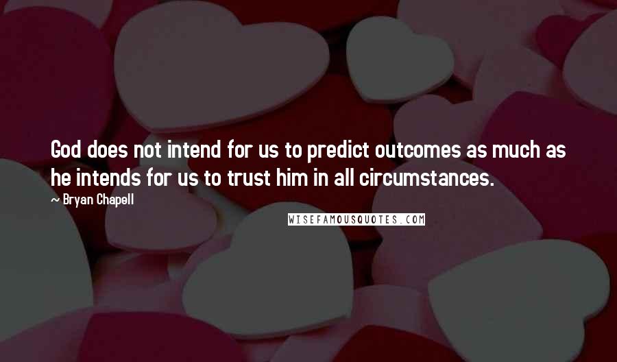 Bryan Chapell Quotes: God does not intend for us to predict outcomes as much as he intends for us to trust him in all circumstances.