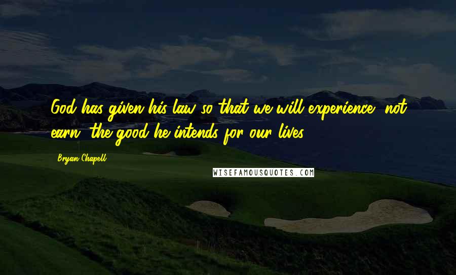 Bryan Chapell Quotes: God has given his law so that we will experience, not earn, the good he intends for our lives.