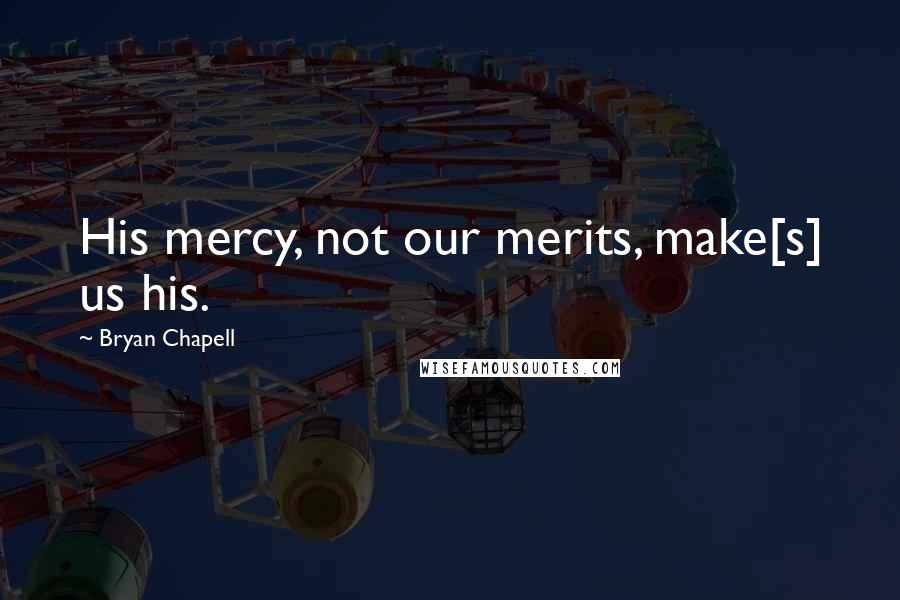 Bryan Chapell Quotes: His mercy, not our merits, make[s] us his.