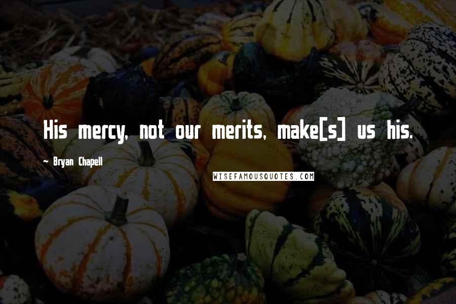 Bryan Chapell Quotes: His mercy, not our merits, make[s] us his.