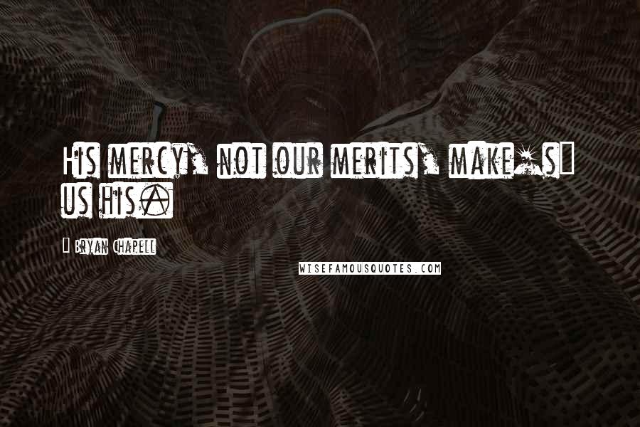 Bryan Chapell Quotes: His mercy, not our merits, make[s] us his.