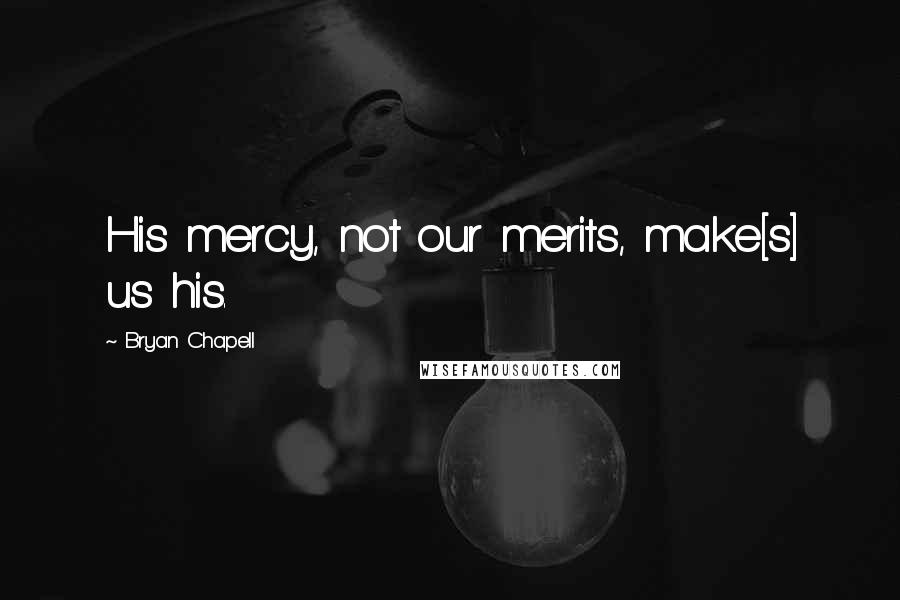 Bryan Chapell Quotes: His mercy, not our merits, make[s] us his.