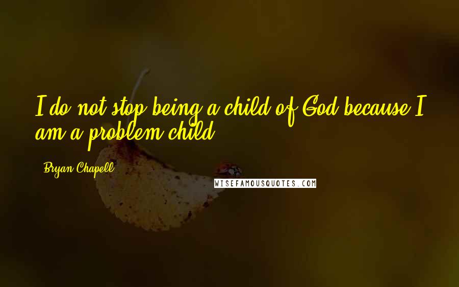 Bryan Chapell Quotes: I do not stop being a child of God because I am a problem child.