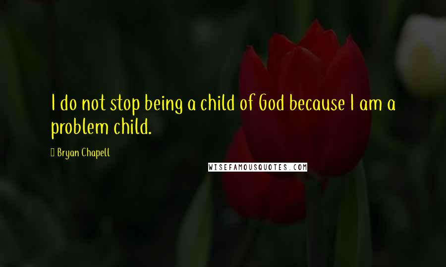 Bryan Chapell Quotes: I do not stop being a child of God because I am a problem child.