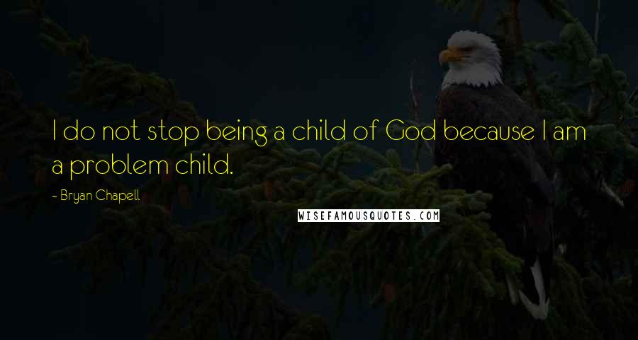 Bryan Chapell Quotes: I do not stop being a child of God because I am a problem child.