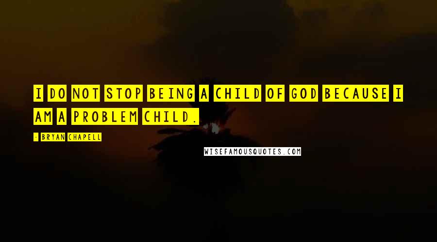 Bryan Chapell Quotes: I do not stop being a child of God because I am a problem child.