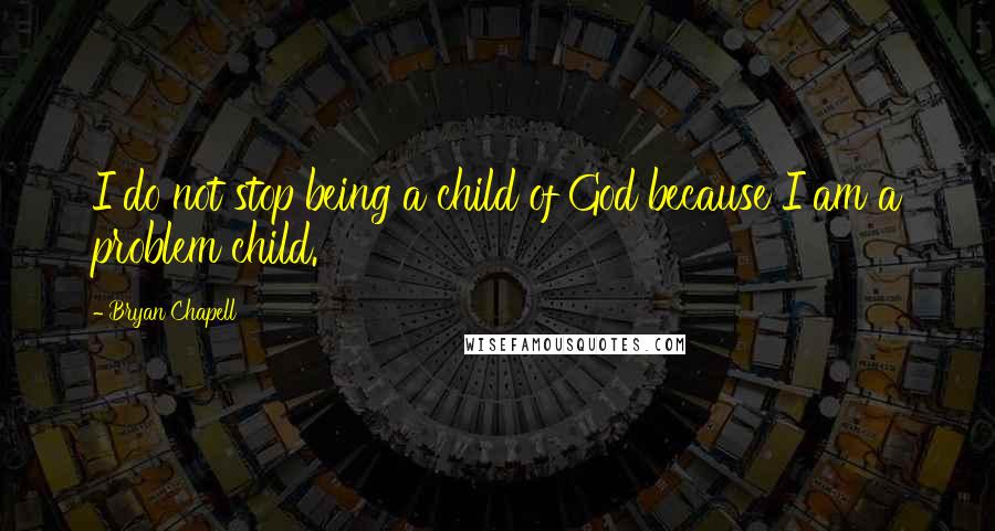 Bryan Chapell Quotes: I do not stop being a child of God because I am a problem child.