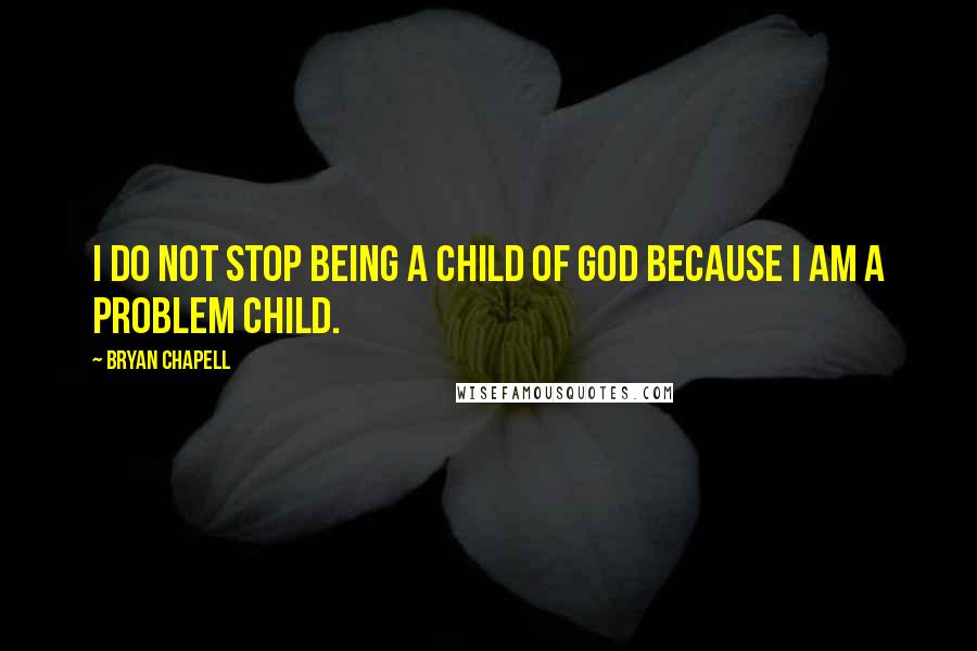 Bryan Chapell Quotes: I do not stop being a child of God because I am a problem child.