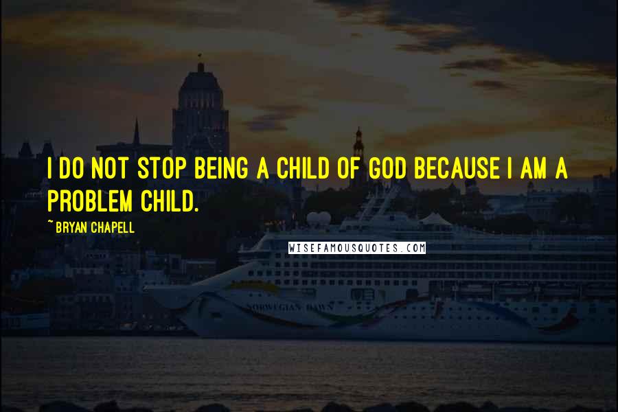 Bryan Chapell Quotes: I do not stop being a child of God because I am a problem child.
