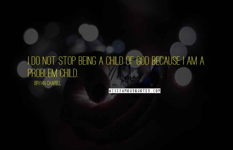 Bryan Chapell Quotes: I do not stop being a child of God because I am a problem child.