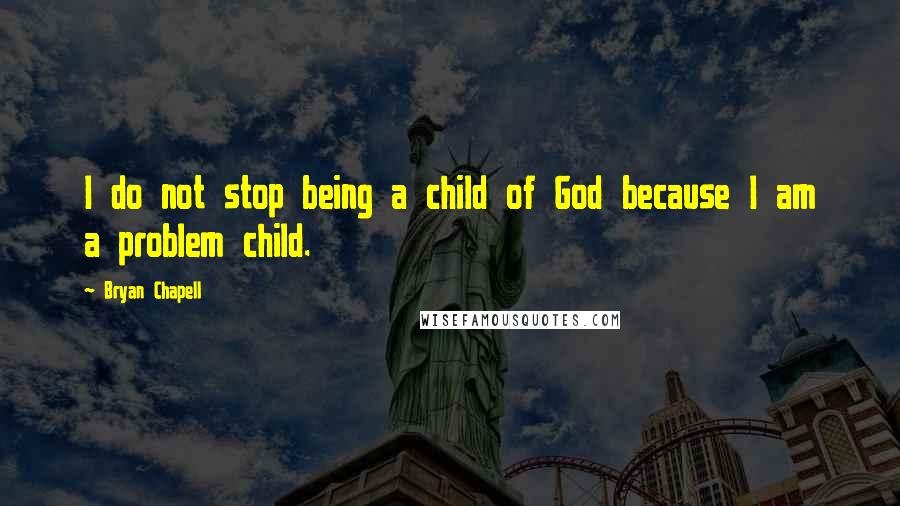 Bryan Chapell Quotes: I do not stop being a child of God because I am a problem child.