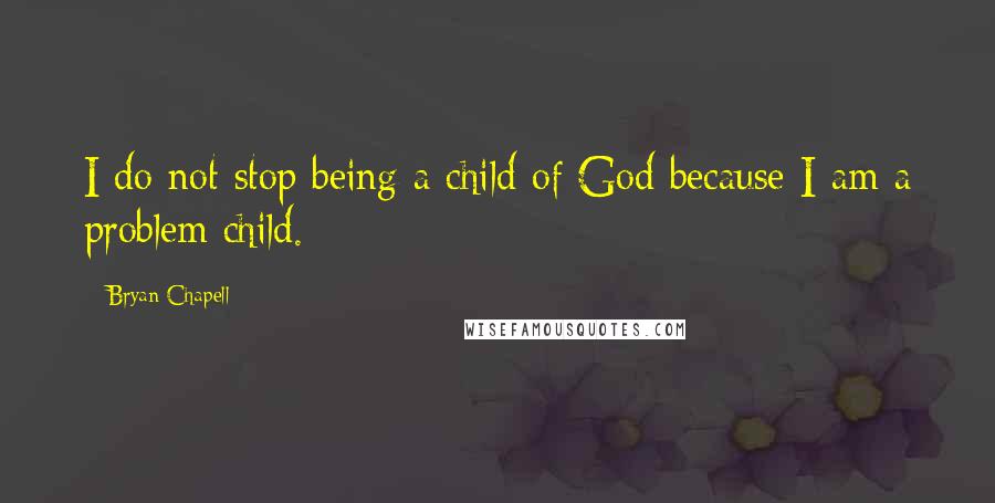 Bryan Chapell Quotes: I do not stop being a child of God because I am a problem child.