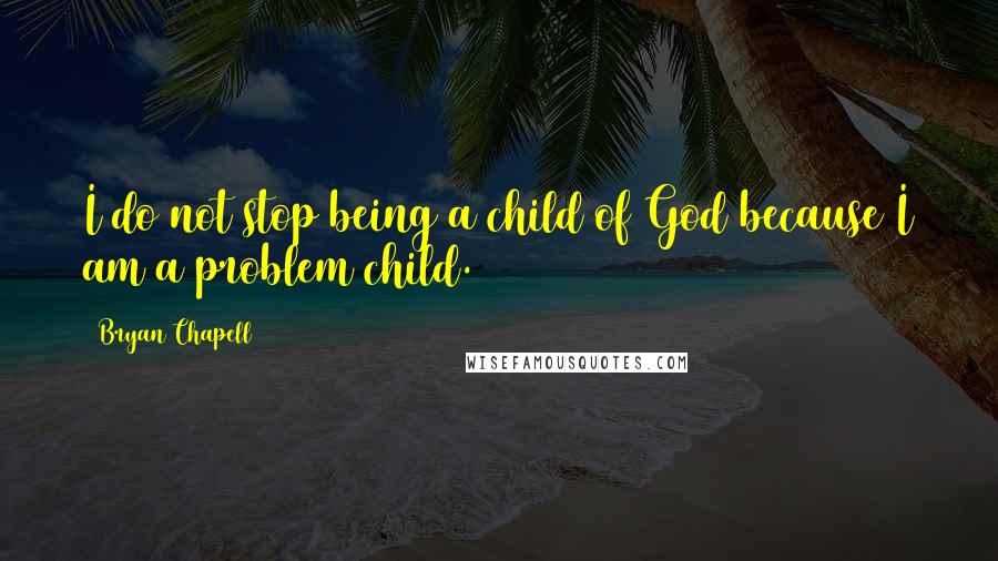 Bryan Chapell Quotes: I do not stop being a child of God because I am a problem child.