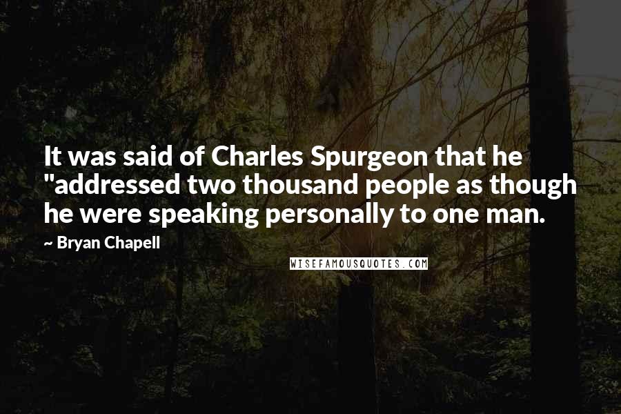 Bryan Chapell Quotes: It was said of Charles Spurgeon that he "addressed two thousand people as though he were speaking personally to one man.