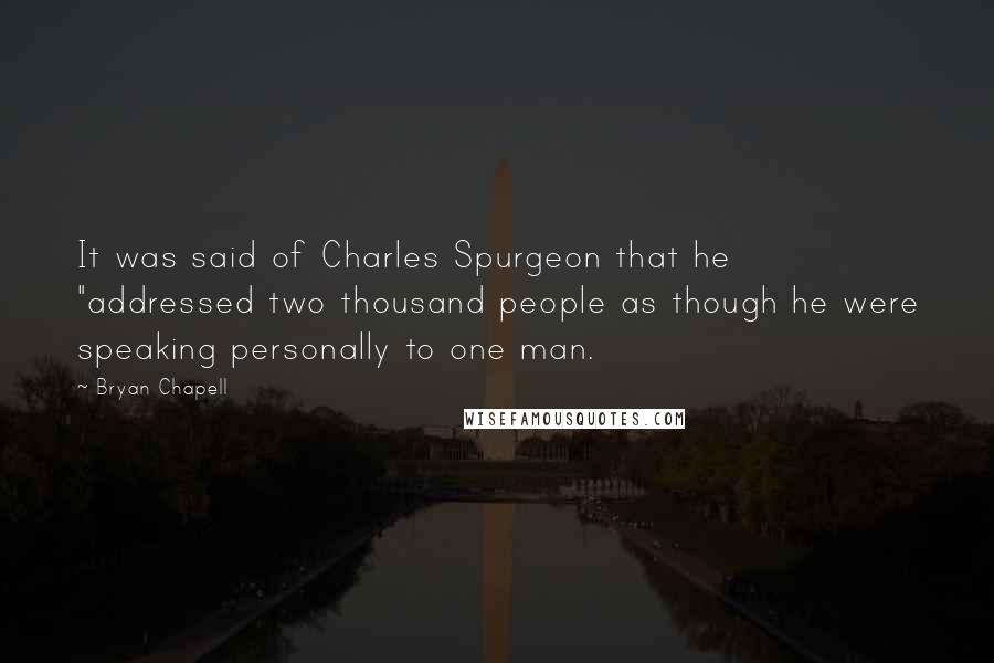 Bryan Chapell Quotes: It was said of Charles Spurgeon that he "addressed two thousand people as though he were speaking personally to one man.