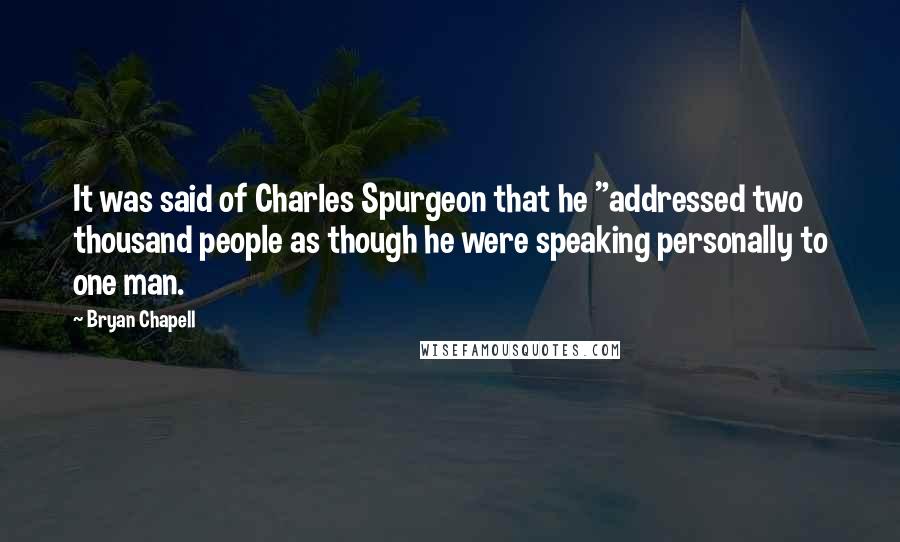 Bryan Chapell Quotes: It was said of Charles Spurgeon that he "addressed two thousand people as though he were speaking personally to one man.