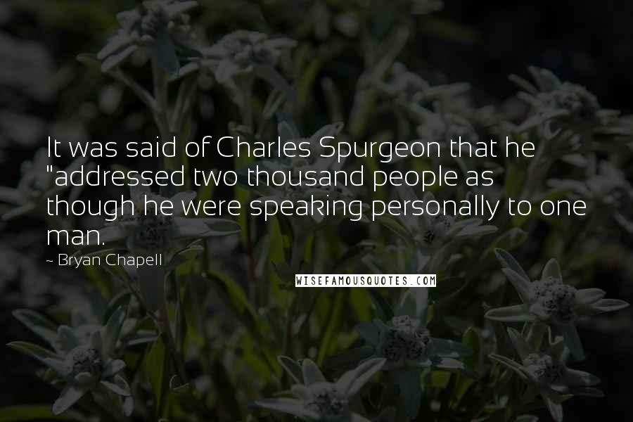 Bryan Chapell Quotes: It was said of Charles Spurgeon that he "addressed two thousand people as though he were speaking personally to one man.