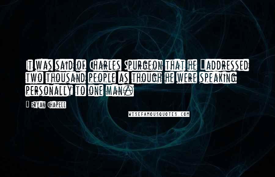 Bryan Chapell Quotes: It was said of Charles Spurgeon that he "addressed two thousand people as though he were speaking personally to one man.