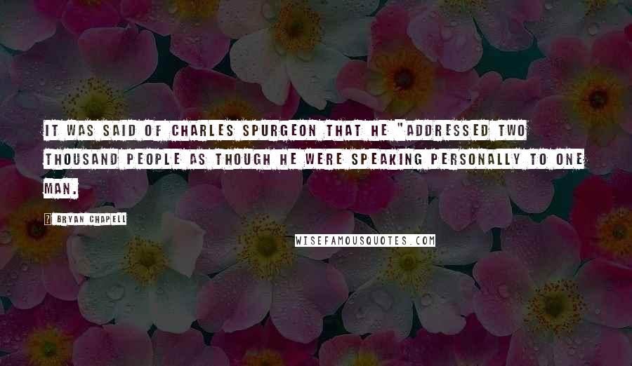 Bryan Chapell Quotes: It was said of Charles Spurgeon that he "addressed two thousand people as though he were speaking personally to one man.