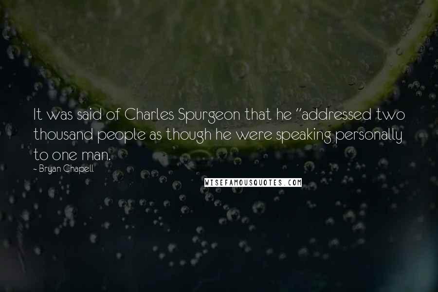 Bryan Chapell Quotes: It was said of Charles Spurgeon that he "addressed two thousand people as though he were speaking personally to one man.