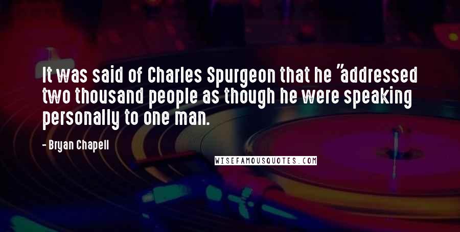 Bryan Chapell Quotes: It was said of Charles Spurgeon that he "addressed two thousand people as though he were speaking personally to one man.