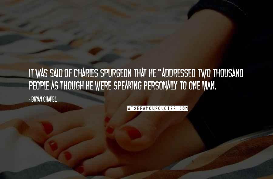 Bryan Chapell Quotes: It was said of Charles Spurgeon that he "addressed two thousand people as though he were speaking personally to one man.