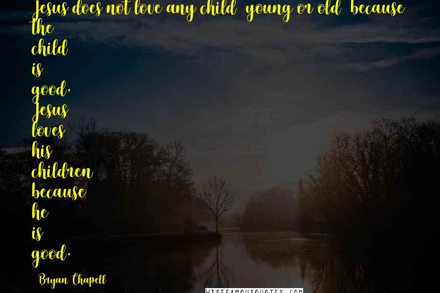 Bryan Chapell Quotes: Jesus does not love any child (young or old) because the child is good. Jesus loves his children because he is good.