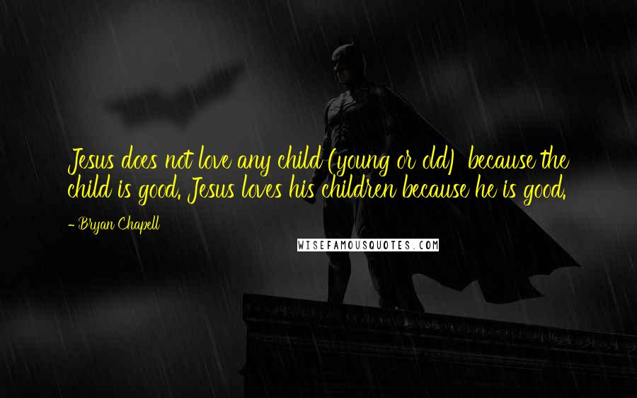 Bryan Chapell Quotes: Jesus does not love any child (young or old) because the child is good. Jesus loves his children because he is good.