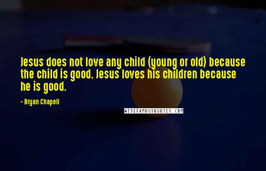 Bryan Chapell Quotes: Jesus does not love any child (young or old) because the child is good. Jesus loves his children because he is good.