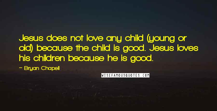 Bryan Chapell Quotes: Jesus does not love any child (young or old) because the child is good. Jesus loves his children because he is good.