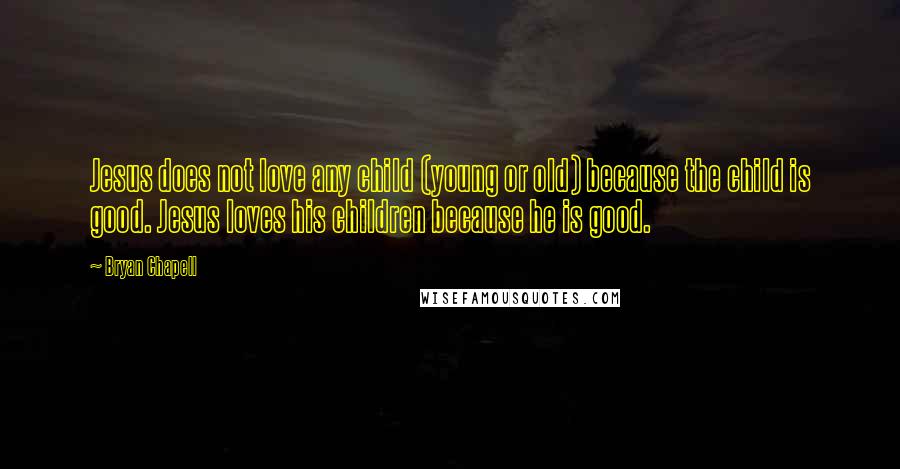 Bryan Chapell Quotes: Jesus does not love any child (young or old) because the child is good. Jesus loves his children because he is good.