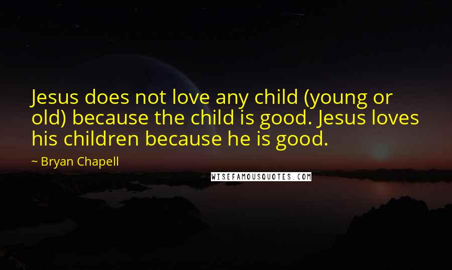 Bryan Chapell Quotes: Jesus does not love any child (young or old) because the child is good. Jesus loves his children because he is good.