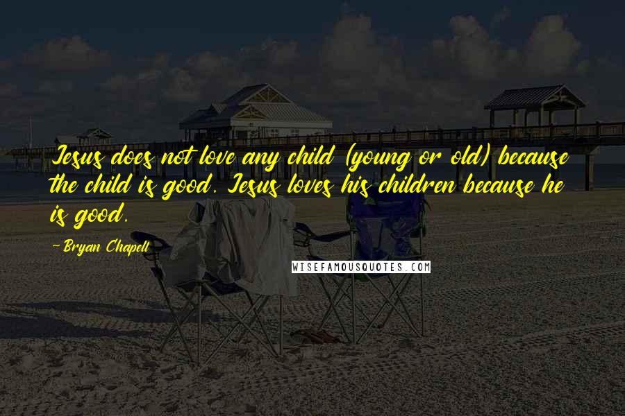 Bryan Chapell Quotes: Jesus does not love any child (young or old) because the child is good. Jesus loves his children because he is good.