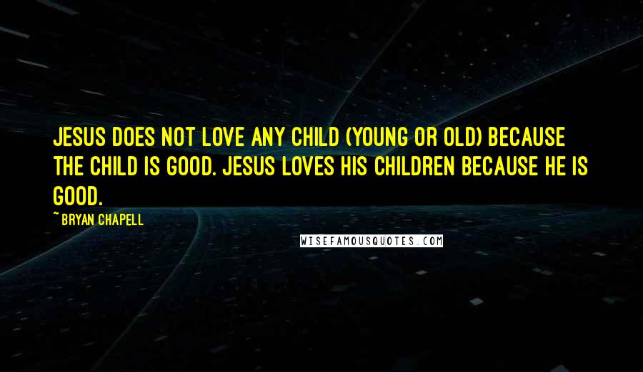 Bryan Chapell Quotes: Jesus does not love any child (young or old) because the child is good. Jesus loves his children because he is good.