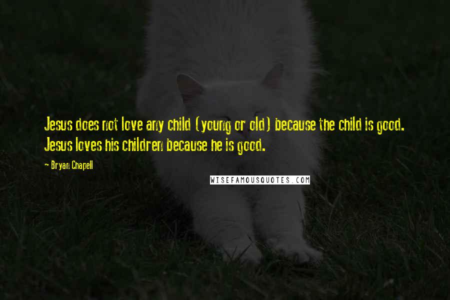 Bryan Chapell Quotes: Jesus does not love any child (young or old) because the child is good. Jesus loves his children because he is good.