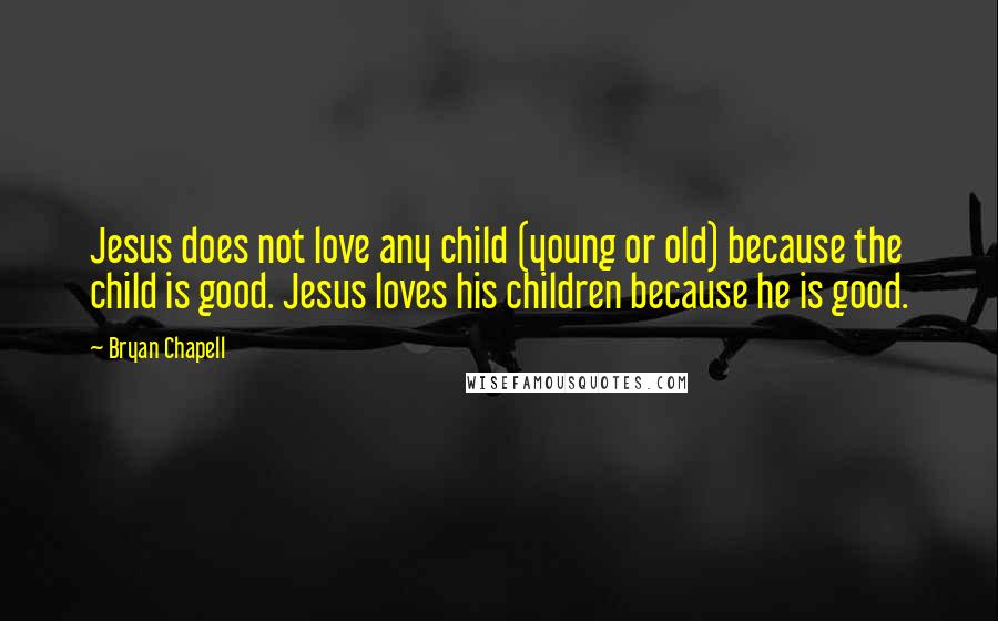 Bryan Chapell Quotes: Jesus does not love any child (young or old) because the child is good. Jesus loves his children because he is good.