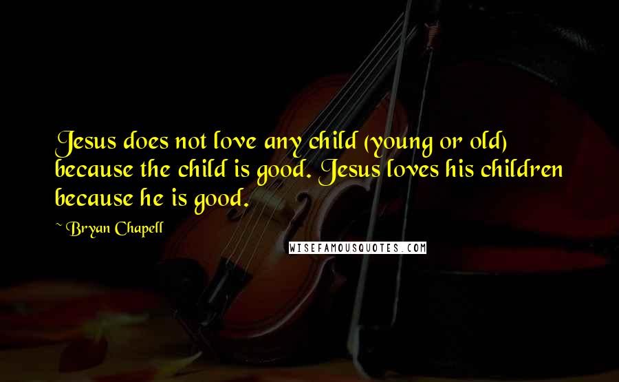 Bryan Chapell Quotes: Jesus does not love any child (young or old) because the child is good. Jesus loves his children because he is good.