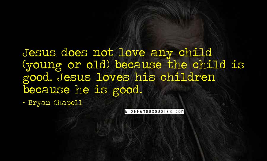 Bryan Chapell Quotes: Jesus does not love any child (young or old) because the child is good. Jesus loves his children because he is good.