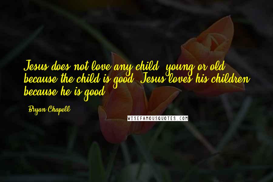 Bryan Chapell Quotes: Jesus does not love any child (young or old) because the child is good. Jesus loves his children because he is good.