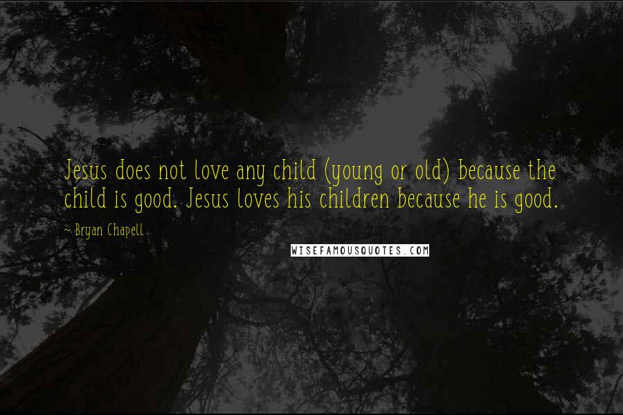 Bryan Chapell Quotes: Jesus does not love any child (young or old) because the child is good. Jesus loves his children because he is good.