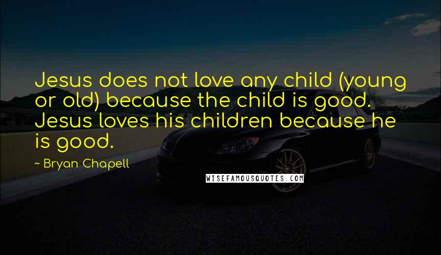 Bryan Chapell Quotes: Jesus does not love any child (young or old) because the child is good. Jesus loves his children because he is good.