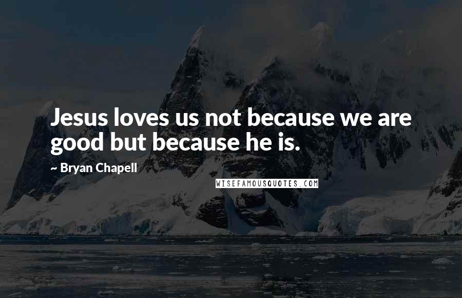 Bryan Chapell Quotes: Jesus loves us not because we are good but because he is.