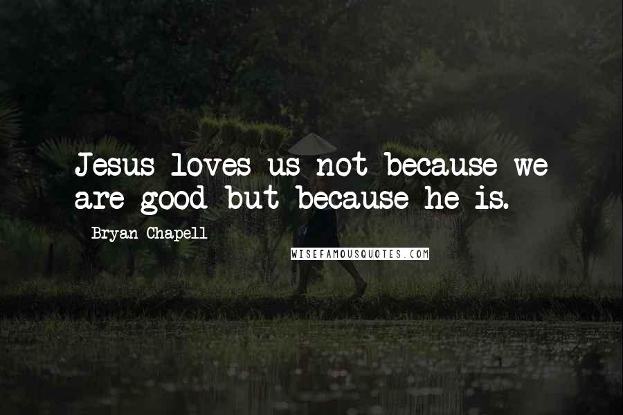 Bryan Chapell Quotes: Jesus loves us not because we are good but because he is.