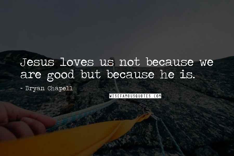 Bryan Chapell Quotes: Jesus loves us not because we are good but because he is.