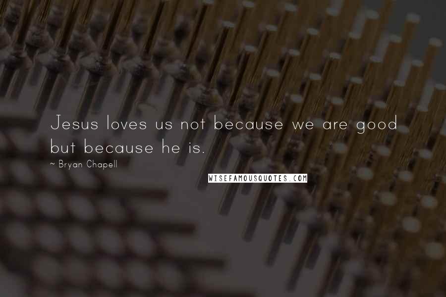 Bryan Chapell Quotes: Jesus loves us not because we are good but because he is.