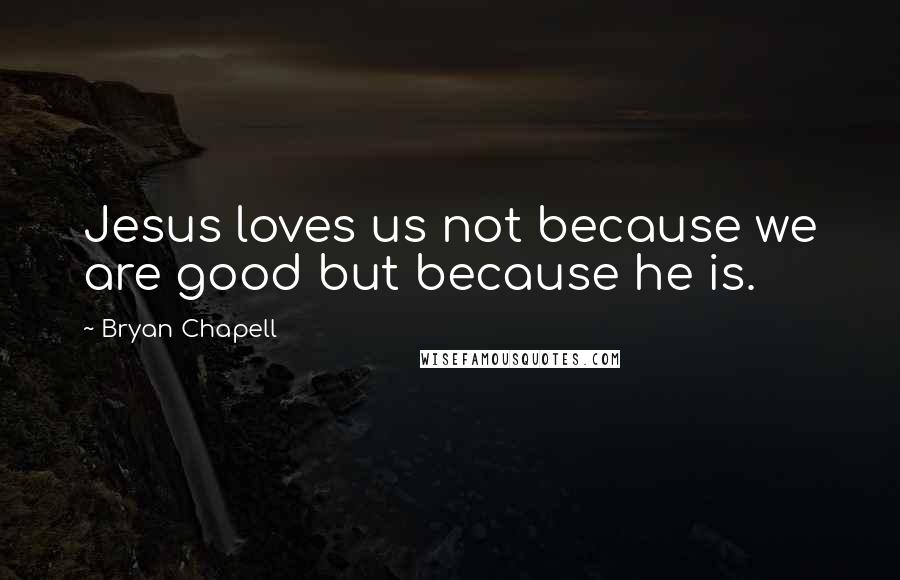 Bryan Chapell Quotes: Jesus loves us not because we are good but because he is.