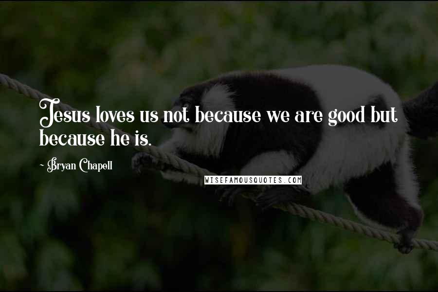 Bryan Chapell Quotes: Jesus loves us not because we are good but because he is.